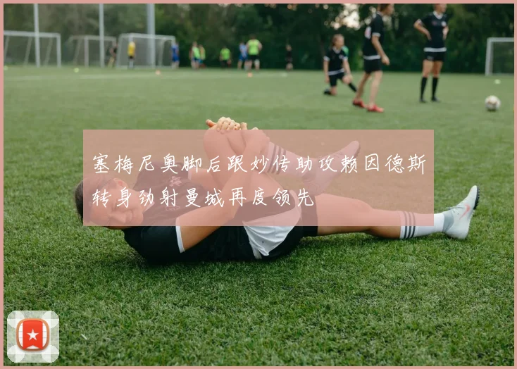 塞梅尼奥脚后跟妙传助攻赖因德斯转身劲射曼城再度领先