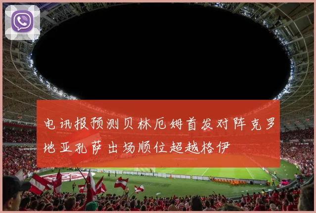 电讯报预测贝林厄姆首发对阵克罗地亚孔萨出场顺位超越格伊
