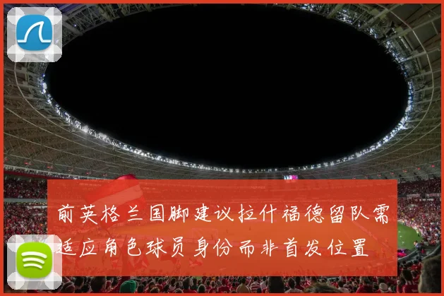 前英格兰国脚建议拉什福德留队需适应角色球员身份而非首发位置