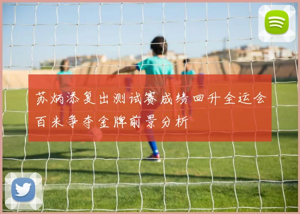 苏炳添复出测试赛成绩回升全运会百米争夺金牌前景分析