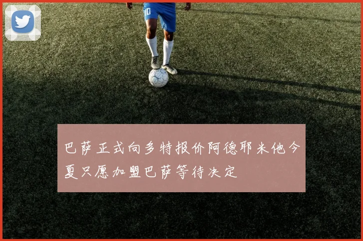 巴萨正式向多特报价阿德耶米他今夏只愿加盟巴萨等待决定