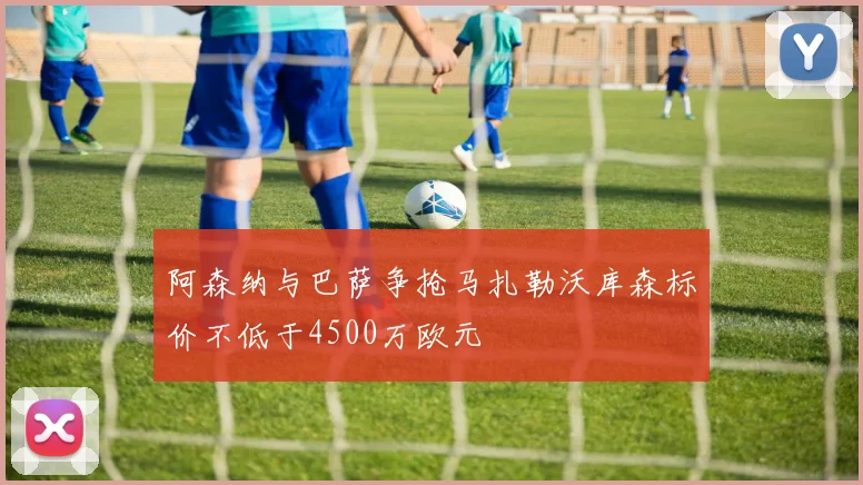 阿森纳与巴萨争抢马扎勒沃库森标价不低于4500万欧元