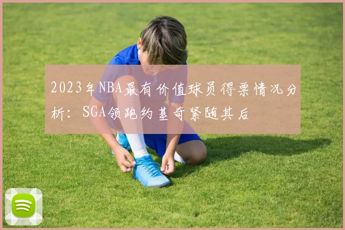 2023年NBA最有价值球员得票情况分析：SGA领跑约基奇紧随其后