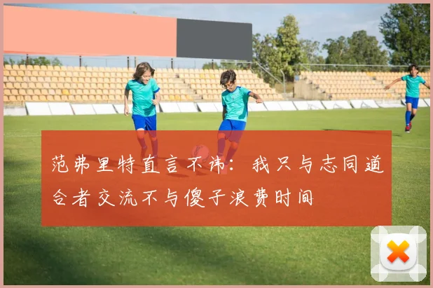范弗里特直言不讳：我只与志同道合者交流不与傻子浪费时间