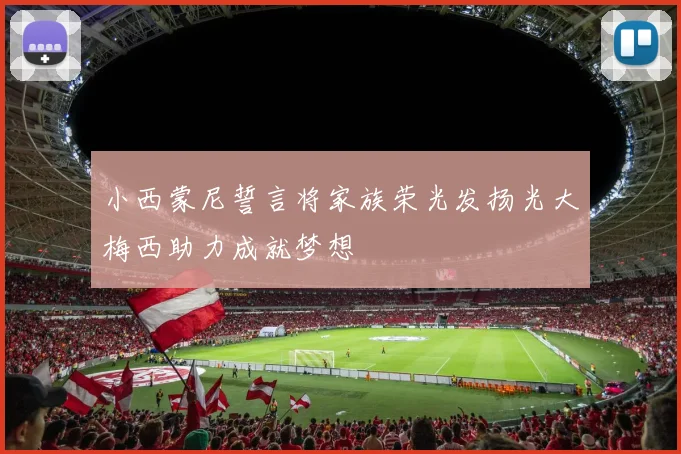 小西蒙尼誓言将家族荣光发扬光大梅西助力成就梦想