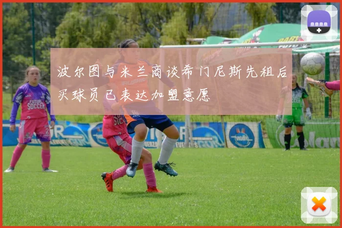 波尔图与米兰商谈希门尼斯先租后买球员已表达加盟意愿