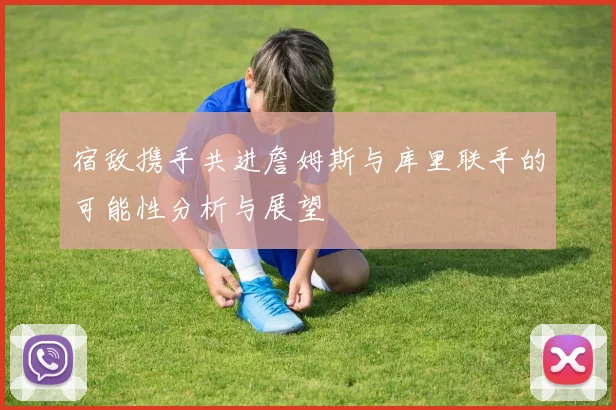 宿敌携手共进詹姆斯与库里联手的可能性分析与展望