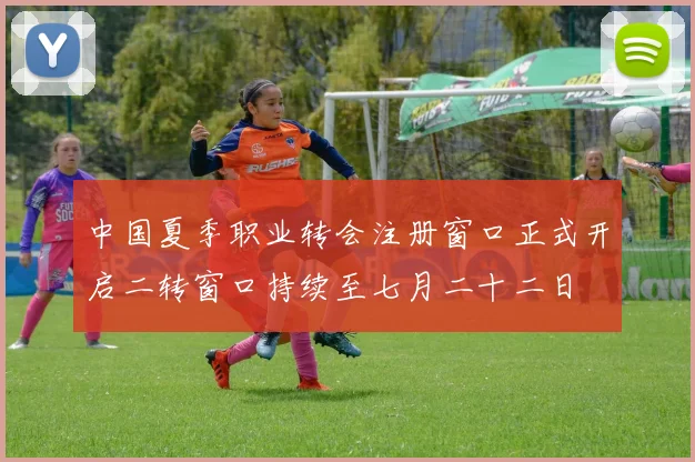 中国夏季职业转会注册窗口正式开启二转窗口持续至七月二十二日