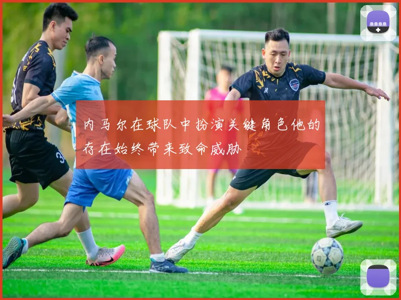 内马尔在球队中扮演关键角色他的存在始终带来致命威胁