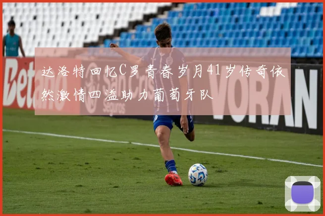 达洛特回忆C罗青春岁月41岁传奇依然激情四溢助力葡萄牙队