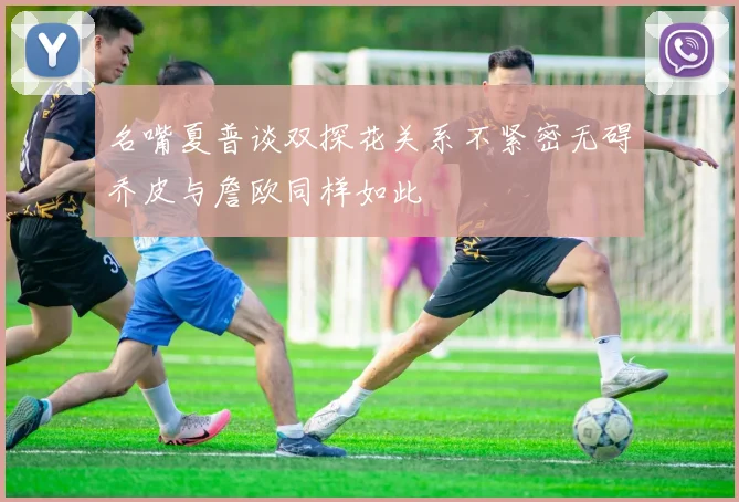 名嘴夏普谈双探花关系不紧密无碍乔皮与詹欧同样如此