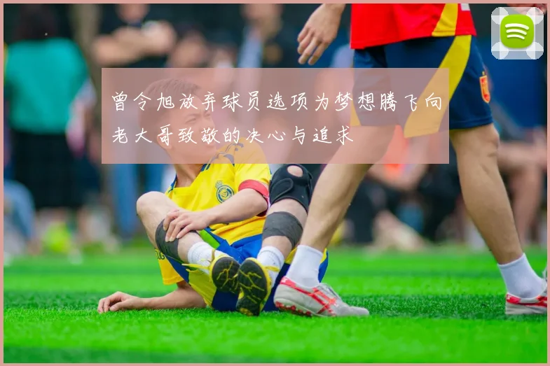 曾令旭放弃球员选项为梦想腾飞向老大哥致敬的决心与追求