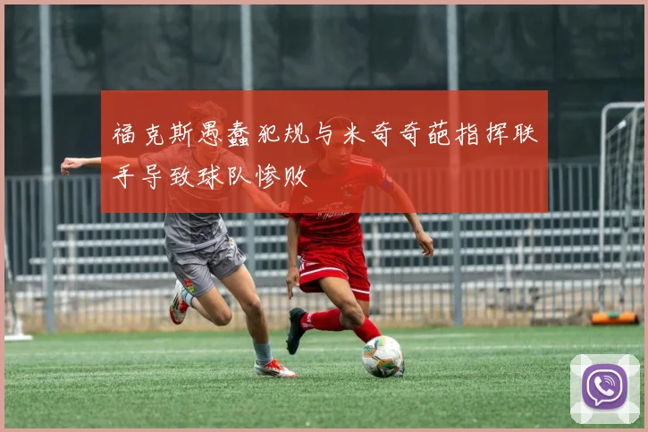 福克斯愚蠢犯规与米奇奇葩指挥联手导致球队惨败