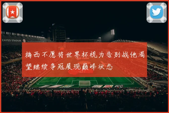 梅西不愿将世界杯视为告别战他渴望继续争冠展现巅峰状态