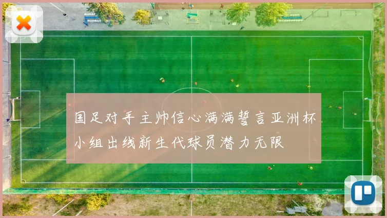 国足对手主帅信心满满誓言亚洲杯小组出线新生代球员潜力无限