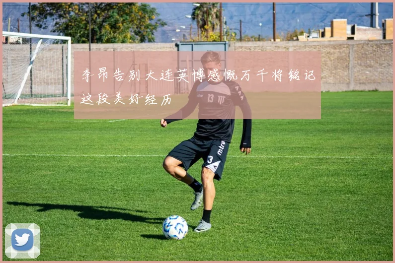 李昂告别大连英博感慨万千将铭记这段美好经历