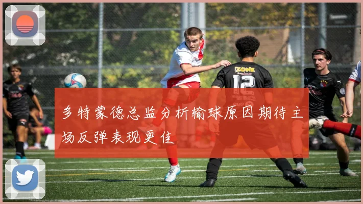 多特蒙德总监分析输球原因期待主场反弹表现更佳