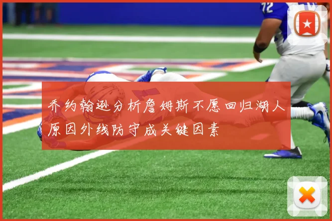 乔约翰逊分析詹姆斯不愿回归湖人原因外线防守成关键因素
