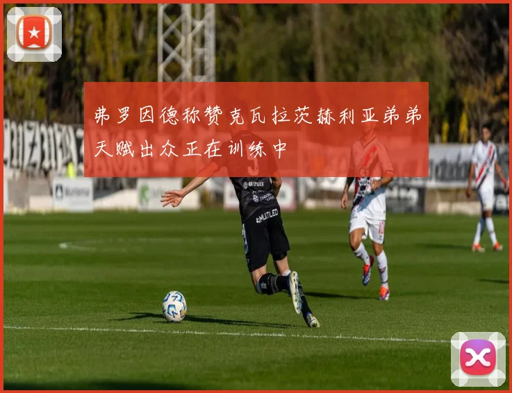 弗罗因德称赞克瓦拉茨赫利亚弟弟天赋出众正在训练中