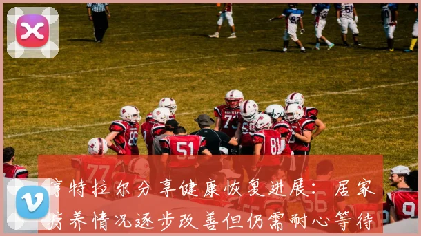 亨特拉尔分享健康恢复进展：居家疗养情况逐步改善但仍需耐心等待