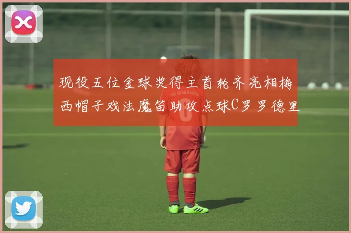 现役五位金球奖得主首轮齐亮相梅西帽子戏法魔笛助攻点球C罗罗德里握手言和