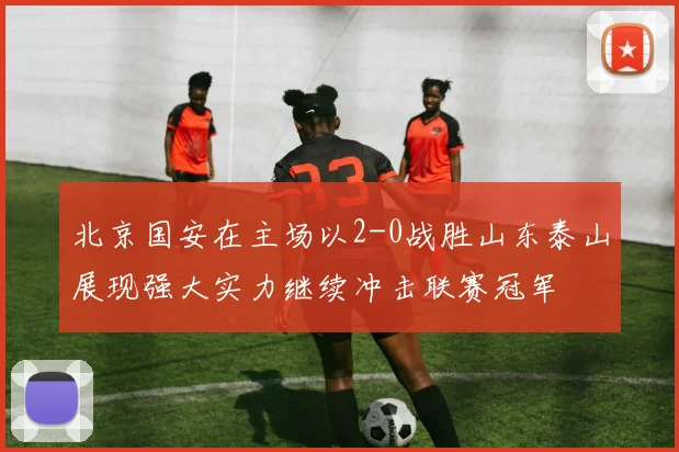 北京国安在主场以2-0战胜山东泰山展现强大实力继续冲击联赛冠军
