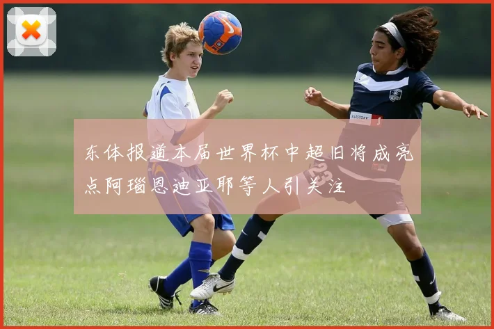 东体报道本届世界杯中超旧将成亮点阿瑙恩迪亚耶等人引关注