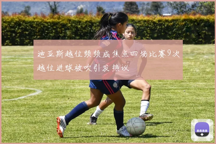 迪亚斯越位频频成焦点四场比赛9次越位进球被吹引发热议
