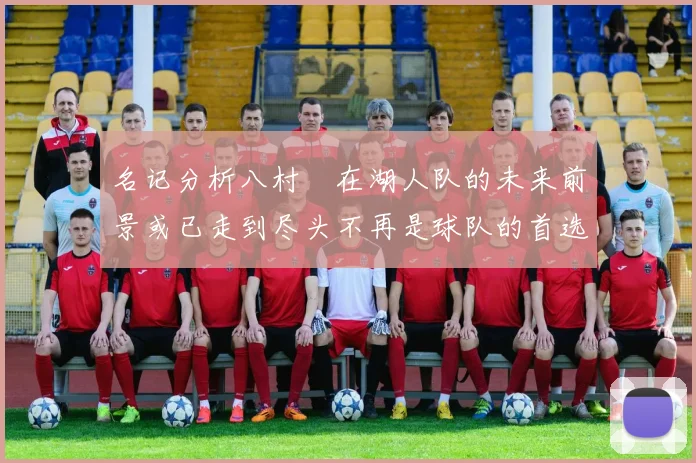 名记分析八村塁在湖人队的未来前景或已走到尽头不再是球队的首选目标