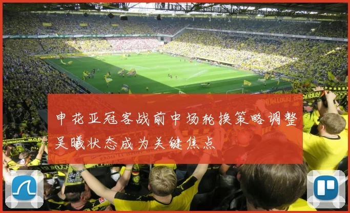 申花亚冠客战前中场轮换策略调整吴曦状态成为关键焦点